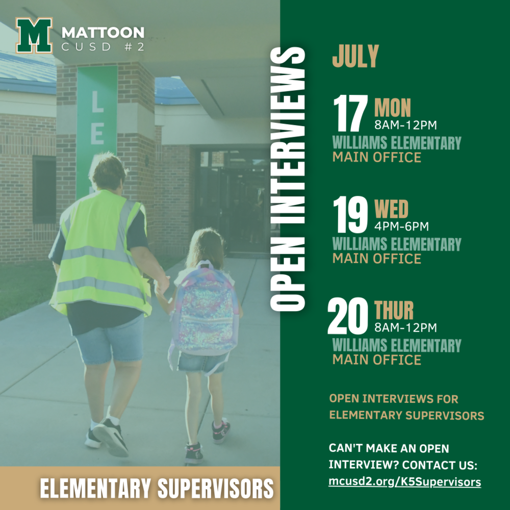 Mattoon CUSD #2 is hiring Elementary School Supervisors and are holding open interviews for the position on July 17th, July 19th, and July 20th.   Interviews will be conducted on the following days: Monday, July 17th from 8 AM to Noon Wednesday, July 19th from 4 PM to 6 PM Thursday, July 20th from 8 AM to Noon   All interviews will be held at Williams Elementary School.   If you can’t make an interview, contact us at mcusd2.org/K5Supervisors