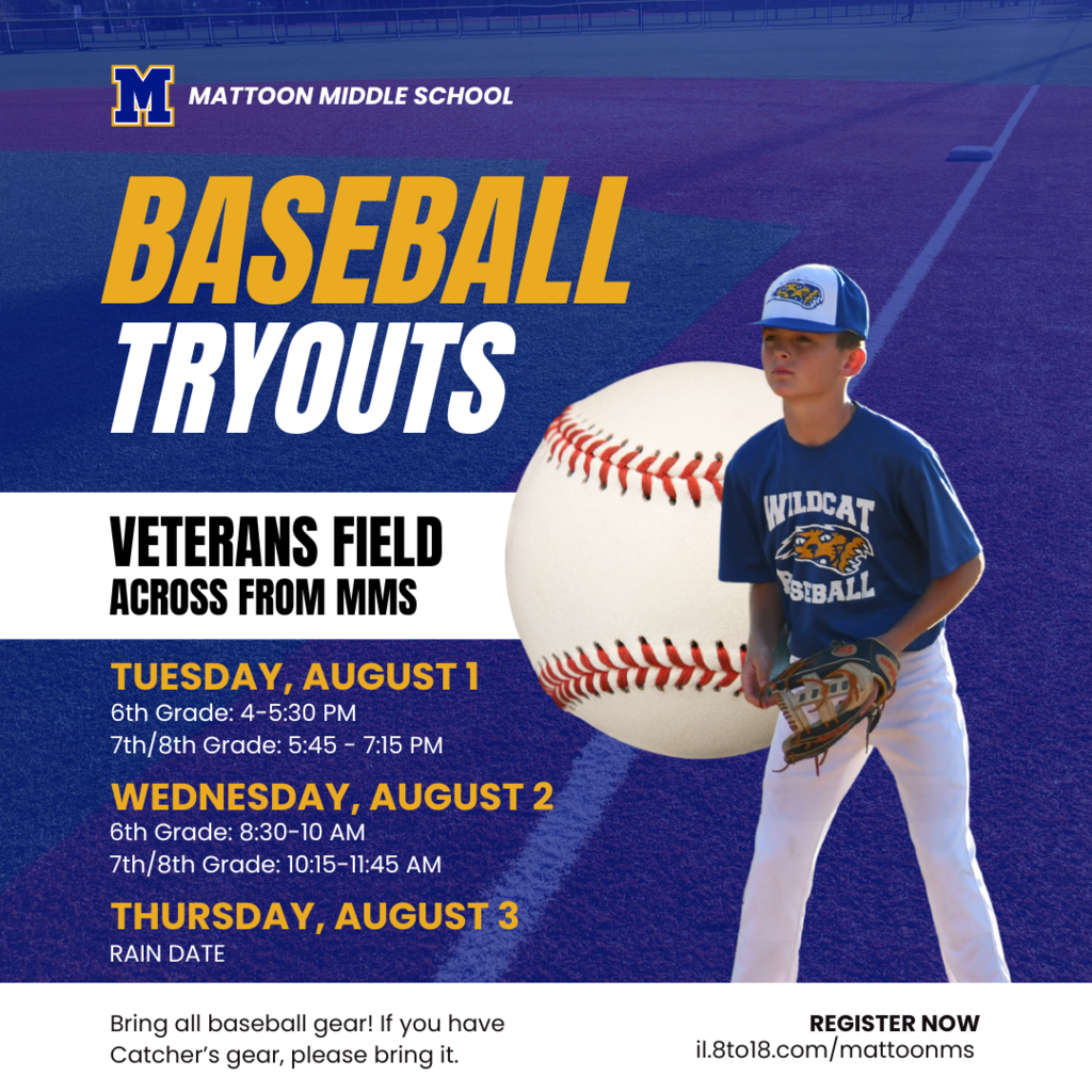 MMS baseball tryouts. Veterans field across from MMS. Tuesday, August 1 6th grade 4-5:30 PM, 7th/8th Grade 5:45-7:15 PM; Wednesday, August 2nd 6th grade: 8:30-10 AM; 7th/8th Grade 10:15-11:45 AM; Thursday, August 3rd RAIN DATE. bring all baseball gear. If you have catchers gear, please bring it. Register now il.8to18.com/mattoonms